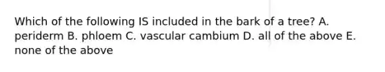 Which of the following IS included in the bark of a tree? A. periderm B. phloem C. vascular cambium D. all of the above E. none of the above