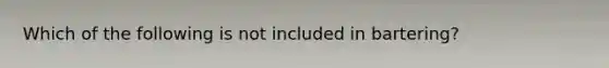 Which of the following is not included in bartering?