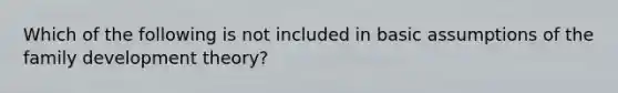 Which of the following is not included in basic assumptions of the family development theory?