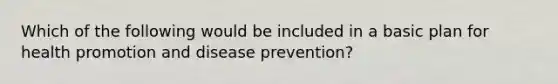 Which of the following would be included in a basic plan for health promotion and disease prevention?