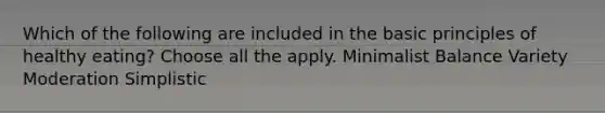 Which of the following are included in the basic principles of healthy eating? Choose all the apply. Minimalist Balance Variety Moderation Simplistic