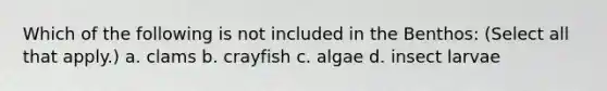 Which of the following is not included in the Benthos: (Select all that apply.) a. clams b. crayfish c. algae d. insect larvae