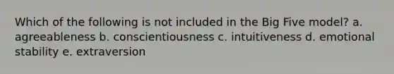 Which of the following is not included in the Big Five model? a. agreeableness b. conscientiousness c. intuitiveness d. emotional stability e. extraversion