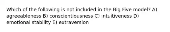 Which of the following is not included in the Big Five model? A) agreeableness B) conscientiousness C) intuitiveness D) emotional stability E) extraversion