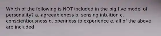 Which of the following is NOT included in the big five model of personality? a. agreeableness b. sensing intuition c. conscientiousness d. openness to experience e. all of the above are included