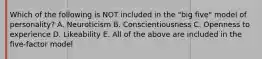Which of the following is NOT included in the "big five" model of personality? A. Neuroticism B. Conscientiousness C. Openness to experience D. Likeability E. All of the above are included in the five-factor model