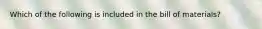 Which of the following is included in the bill of materials?