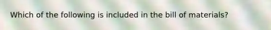 Which of the following is included in the bill of materials?