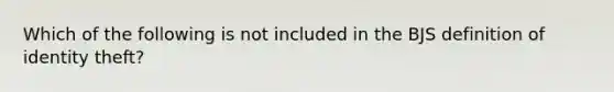 Which of the following is not included in the BJS definition of identity theft?