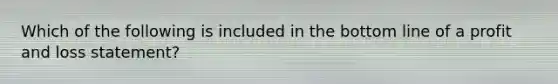 Which of the following is included in the bottom line of a profit and loss statement?