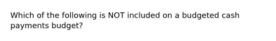 Which of the following is NOT included on a budgeted cash payments budget?