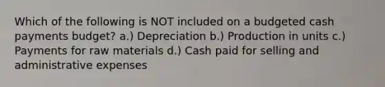 Which of the following is NOT included on a budgeted cash payments budget? a.) Depreciation b.) Production in units c.) Payments for raw materials d.) Cash paid for selling and administrative expenses