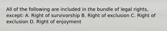 All of the following are included in the bundle of legal rights, except: A. Right of survivorship B. Right of exclusion C. Right of exclusion D. Right of enjoyment