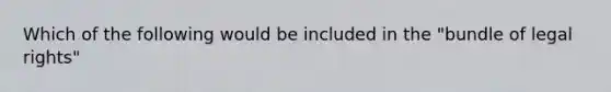 Which of the following would be included in the "bundle of legal rights"