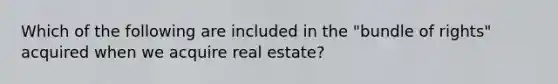 Which of the following are included in the "bundle of rights" acquired when we acquire real estate?