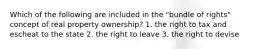 Which of the following are included in the "bundle of rights" concept of real property ownership? 1. the right to tax and escheat to the state 2. the right to leave 3. the right to devise