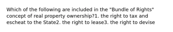 Which of the following are included in the "Bundle of Rights" concept of real property ownership?1. the right to tax and escheat to the State2. the right to lease3. the right to devise