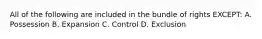 All of the following are included in the bundle of rights EXCEPT: A. Possession B. Expansion C. Control D. Exclusion