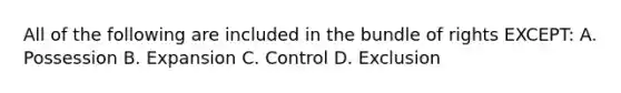 All of the following are included in the bundle of rights EXCEPT: A. Possession B. Expansion C. Control D. Exclusion