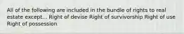 All of the following are included in the bundle of rights to real estate except... Right of devise Right of survivorship Right of use Right of possession