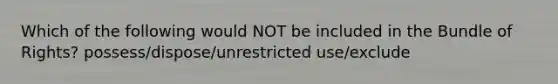 Which of the following would NOT be included in the Bundle of Rights? possess/dispose/unrestricted use/exclude