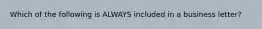 Which of the following is ALWAYS included in a business letter?