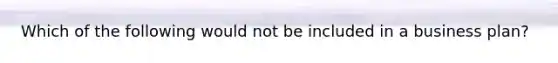 Which of the following would not be included in a business plan?