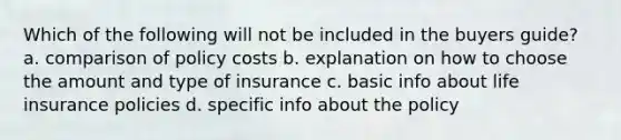 Which of the following will not be included in the buyers guide? a. comparison of policy costs b. explanation on how to choose the amount and type of insurance c. basic info about life insurance policies d. specific info about the policy