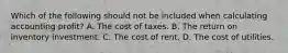 Which of the following should not be included when calculating accounting profit? A. The cost of taxes. B. The return on inventory investment. C. The cost of rent. D. The cost of utilities.