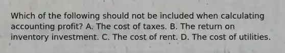 Which of the following should not be included when calculating accounting profit? A. The cost of taxes. B. The return on inventory investment. C. The cost of rent. D. The cost of utilities.