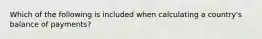 Which of the following is included when calculating a country's balance of payments?
