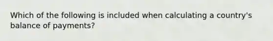 Which of the following is included when calculating a country's balance of payments?