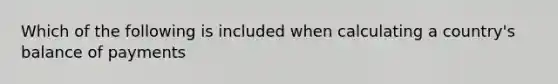 Which of the following is included when calculating a country's balance of payments