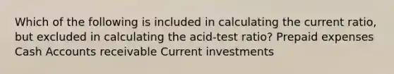 Which of the following is included in calculating the current ratio, but excluded in calculating the acid-test ratio? <a href='https://www.questionai.com/knowledge/kUVcSWv2zu-prepaid-expenses' class='anchor-knowledge'>prepaid expenses</a> Cash Accounts receivable Current investments