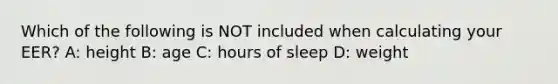 Which of the following is NOT included when calculating your EER? A: height B: age C: hours of sleep D: weight