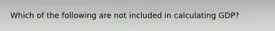Which of the following are not included in calculating GDP?