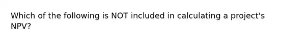 Which of the following is NOT included in calculating a project's NPV?