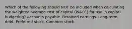 Which of the following should NOT be included when calculating the weighted average cost of capital (WACC) for use in capital budgeting? Accounts payable. Retained earnings. Long-term debt. Preferred stock. Common stock.