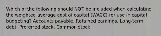 Which of the following should NOT be included when calculating the weighted average cost of capital (WACC) for use in capital budgeting? Accounts payable. Retained earnings. Long-term debt. Preferred stock. Common stock.