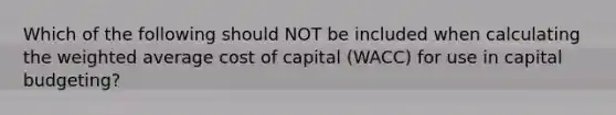 Which of the following should NOT be included when calculating the weighted average cost of capital (WACC) for use in capital budgeting?