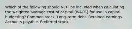 Which of the following should NOT be included when calculating the weighted average cost of capital (WACC) for use in capital budgeting? Common stock. Long-term debt. Retained earnings. Accounts payable. Preferred stock.