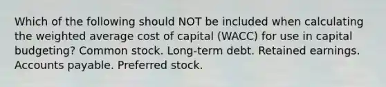 Which of the following should NOT be included when calculating the weighted average cost of capital (WACC) for use in capital budgeting? Common stock. Long-term debt. Retained earnings. Accounts payable. Preferred stock.