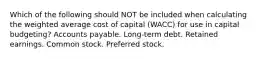 Which of the following should NOT be included when calculating the weighted average cost of capital (WACC) for use in capital budgeting? Accounts payable. Long-term debt. Retained earnings. Common stock. Preferred stock.