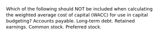 Which of the following should NOT be included when calculating the weighted average cost of capital (WACC) for use in capital budgeting? Accounts payable. Long-term debt. Retained earnings. Common stock. Preferred stock.