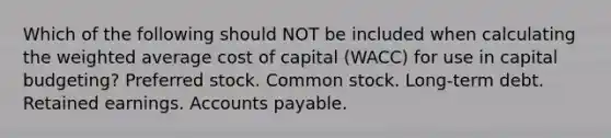 Which of the following should NOT be included when calculating the weighted average cost of capital (WACC) for use in capital budgeting? Preferred stock. Common stock. Long-term debt. Retained earnings. Accounts payable.