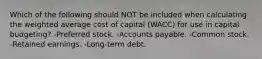 Which of the following should NOT be included when calculating the weighted average cost of capital (WACC) for use in capital budgeting? -Preferred stock. -Accounts payable. -Common stock. -Retained earnings. -Long-term debt.