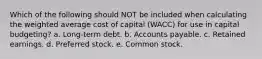 Which of the following should NOT be included when calculating the weighted average cost of capital (WACC) for use in capital budgeting? a. Long-term debt. b. Accounts payable. c. Retained earnings. d. Preferred stock. e. Common stock.