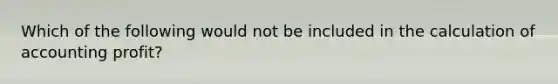Which of the following would not be included in the calculation of accounting profit?