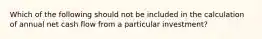 Which of the following should not be included in the calculation of annual net cash flow from a particular investment?