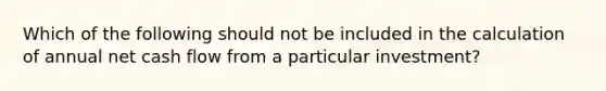 Which of the following should not be included in the calculation of annual net cash flow from a particular investment?